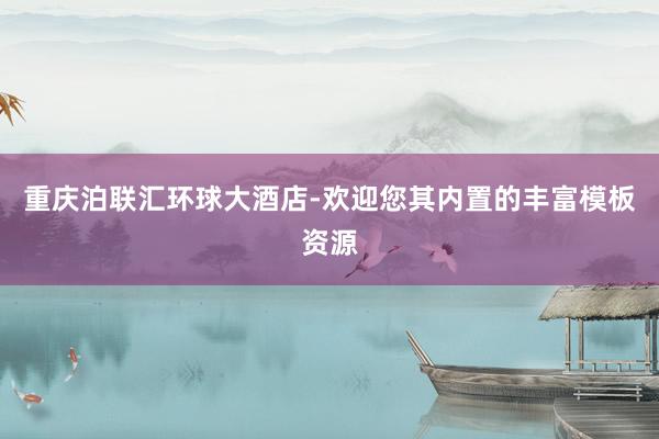 重庆泊联汇环球大酒店-欢迎您其内置的丰富模板资源